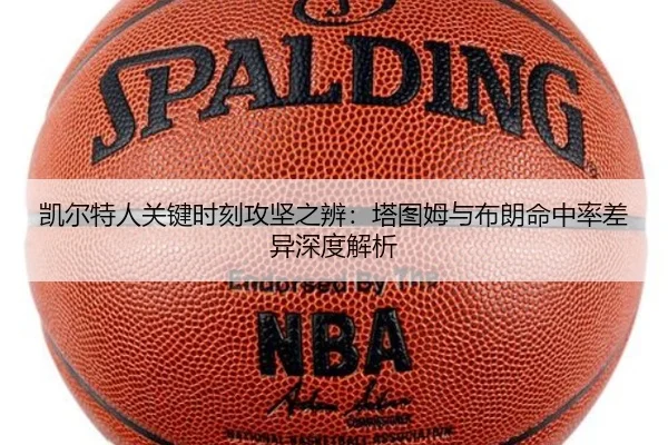 凯尔特人关键时刻攻坚之辨：塔图姆与布朗命中率差异深度解析